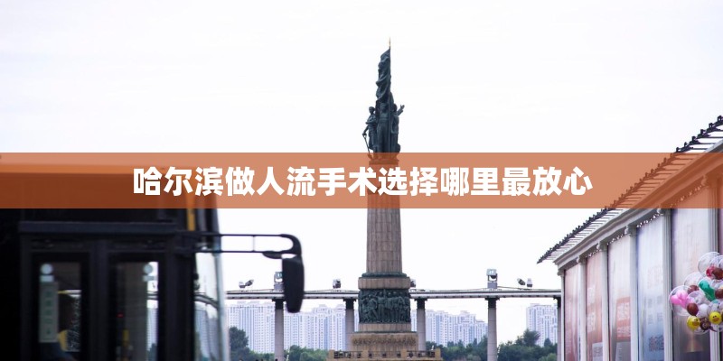 哈尔滨做人流手术选择哪里最放心