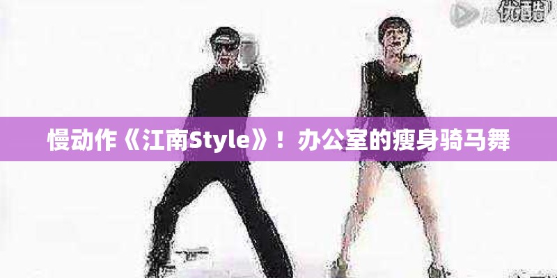 慢动作《江南Style》！办公室的瘦身骑马舞