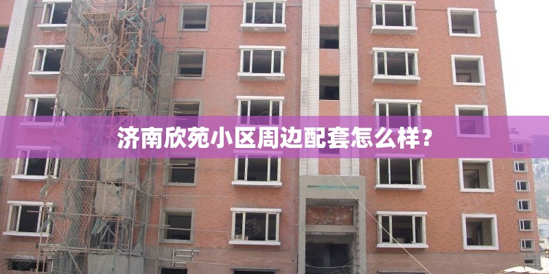 济南欣苑小区周边配套怎么样？