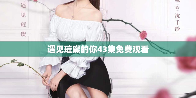 遇见璀璨的你43集免费观看 遇见璀璨的你43集免费观看