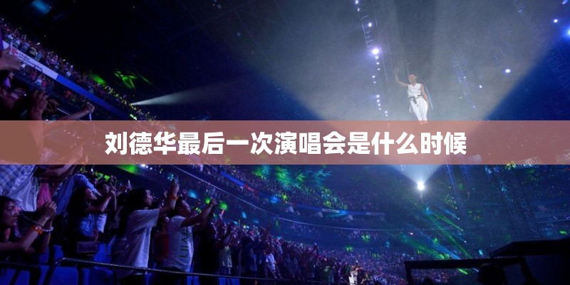 刘德华最后一次演唱会是什么时候