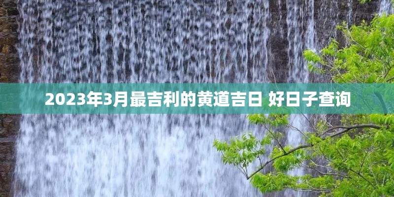 2023年3月最吉利的黄道吉日 好日子查询