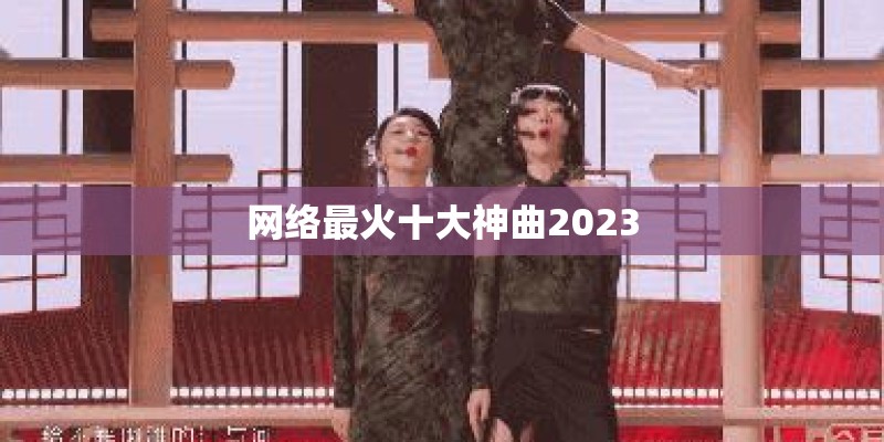 网络最火十大神曲2023 网络最火十大神曲2023