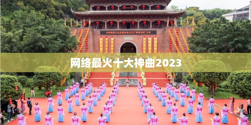 网络最火十大神曲2023 网络最火十大神曲2023