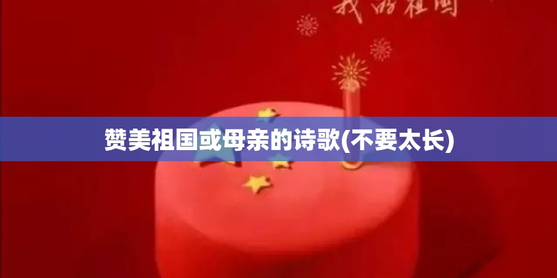 赞美祖国或母亲的诗歌(不要太长) 赞美祖国或母亲的诗歌(不要太长)