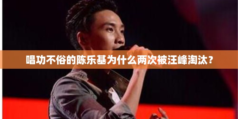 唱功不俗的陈乐基为什么两次被汪峰淘汰？
