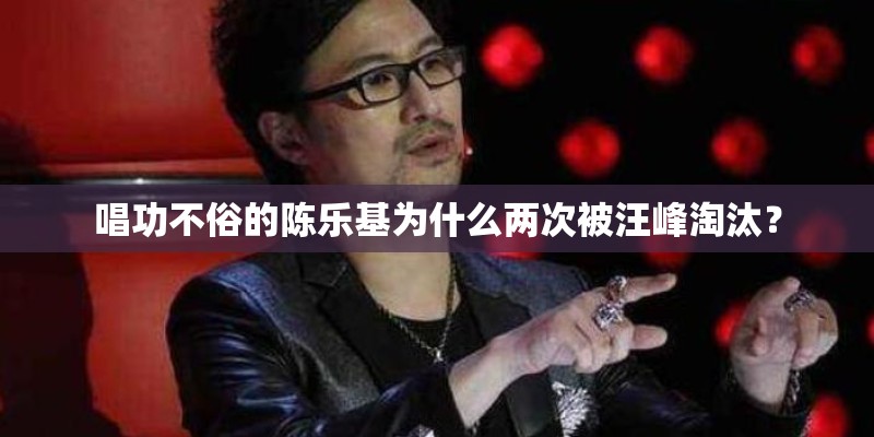 唱功不俗的陈乐基为什么两次被汪峰淘汰？