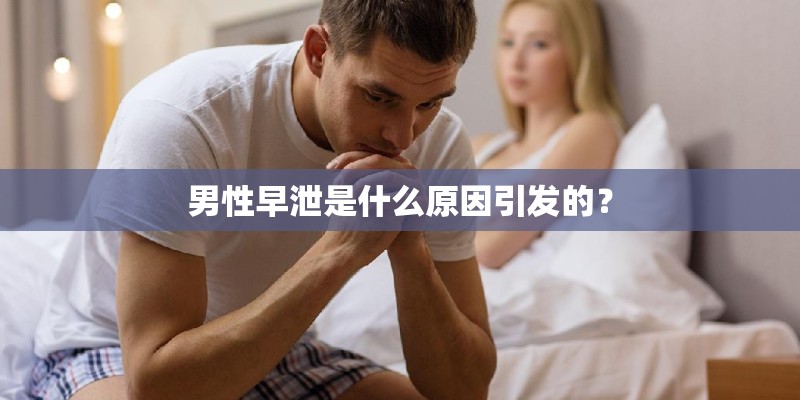 男性早泄是什么原因引发的？
