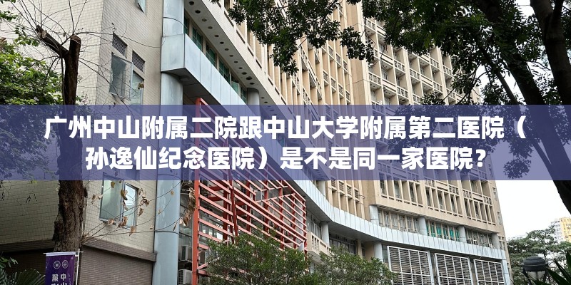 广州中山附属二院跟中山大学附属第二医院（孙逸仙纪念医院）是不是同一家医院？