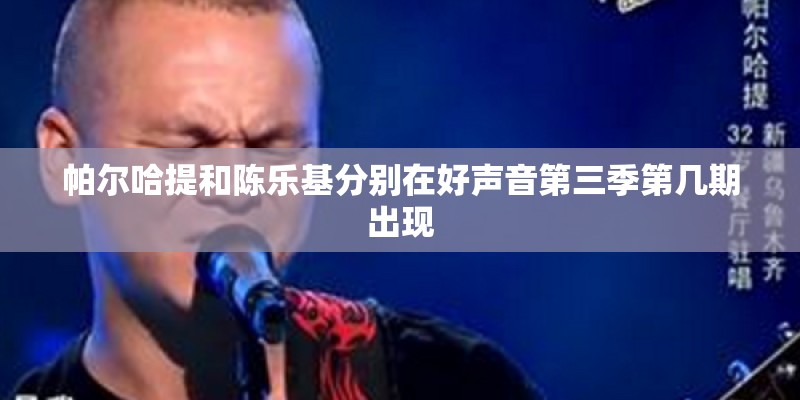 帕尔哈提和陈乐基分别在好声音第三季第几期出现