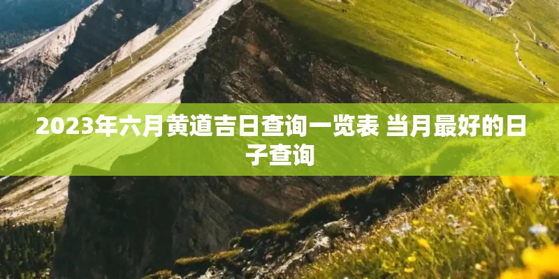 2023年六月黄道吉日查询一览表 当月最好的日子查询 2023年六月黄道吉日查询一览表 当月最好的日子查询