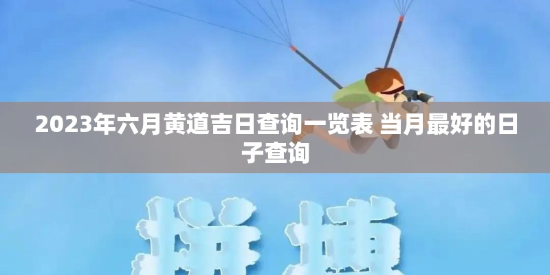 2023年六月黄道吉日查询一览表 当月最好的日子查询 2023年六月黄道吉日查询一览表 当月最好的日子查询