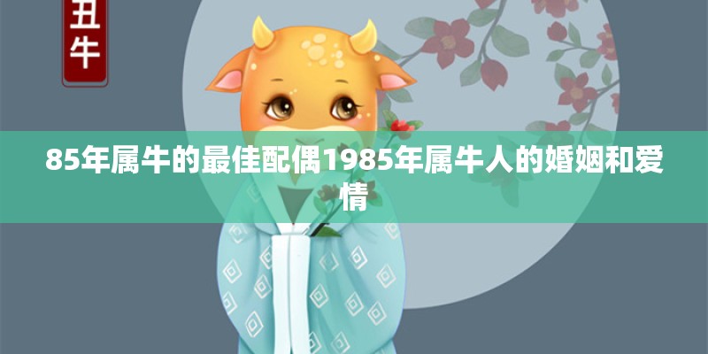 85年属牛的最佳配偶1985年属牛人的婚姻和爱情 85年属牛的最佳配偶1985年属牛人的婚姻和爱情