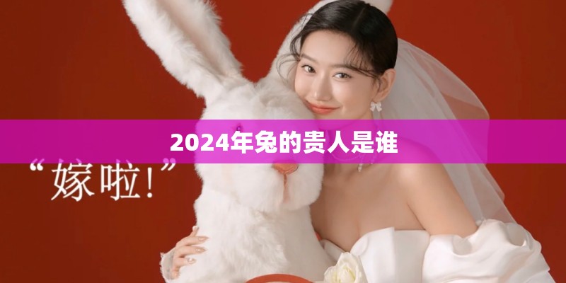 2024年兔的贵人是谁