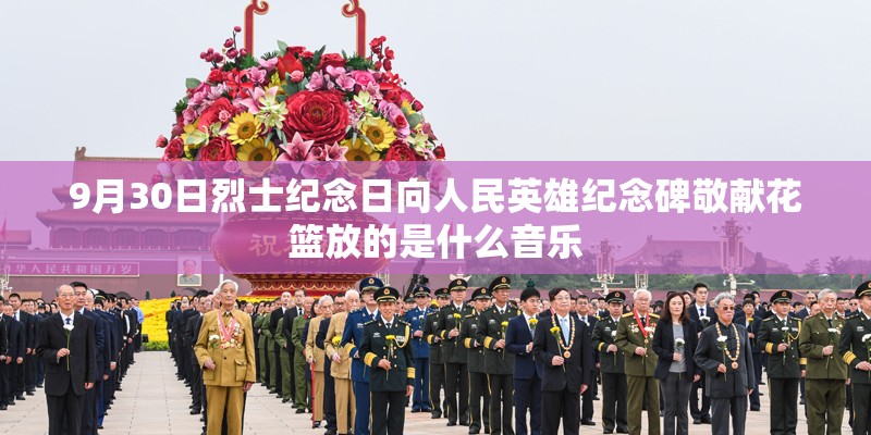 9月30日烈士纪念日向人民英雄纪念碑敬献花篮放的是什么音乐