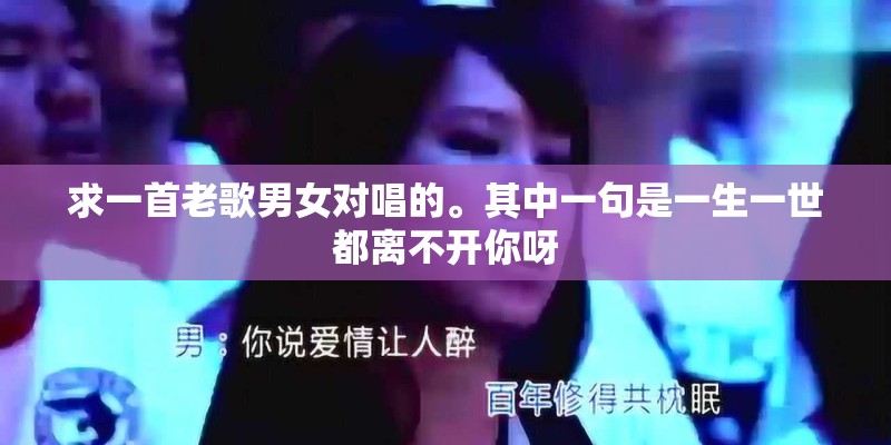 求一首老歌男女对唱的。其中一句是一生一世都离不开你呀