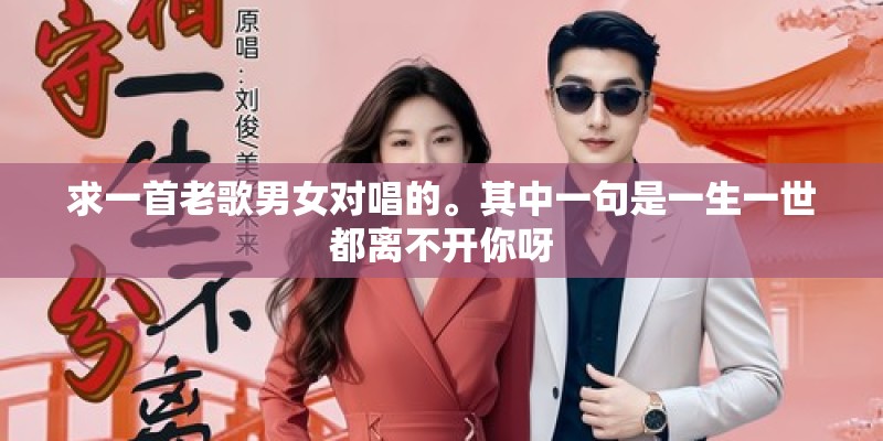 求一首老歌男女对唱的。其中一句是一生一世都离不开你呀