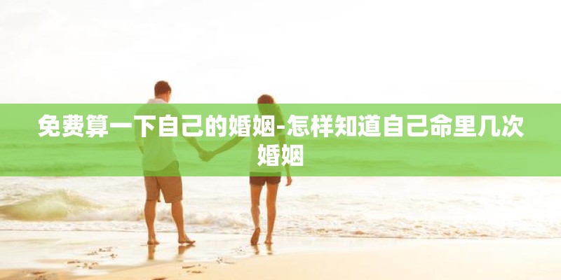 免费算一下自己的婚姻-怎样知道自己命里几次婚姻