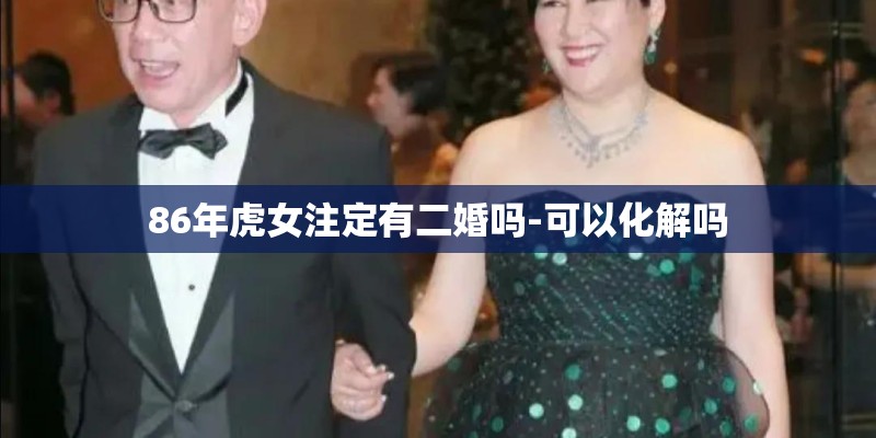 86年虎女注定有二婚吗-可以化解吗 86年虎女注定有二婚吗-可以化解吗