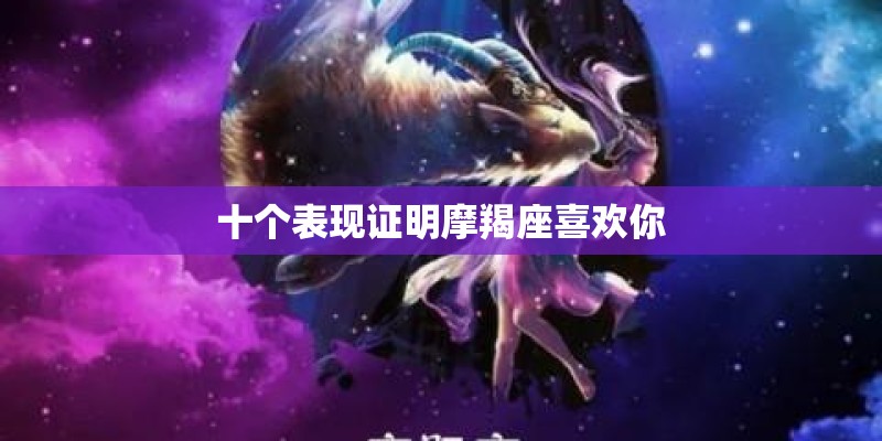 十个表现证明摩羯座喜欢你